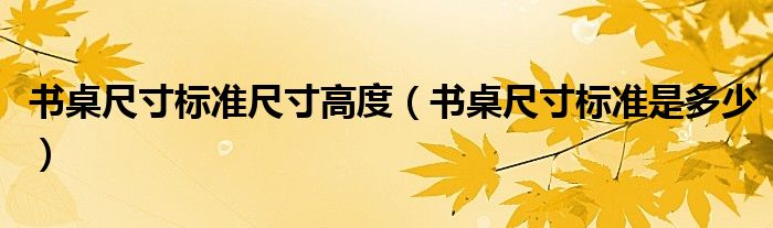 書桌尺寸標(biāo)準(zhǔn)尺寸高度（書桌尺寸標(biāo)準(zhǔn)是多少）
