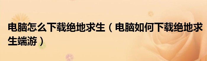電腦怎么下載絕地求生（電腦如何下載絕地求生端游）