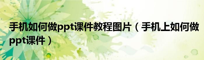 手機(jī)如何做ppt課件教程圖片（手機(jī)上如何做ppt課件）