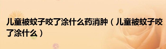 兒童被蚊子咬了涂什么藥消腫（兒童被蚊子咬了涂什么）