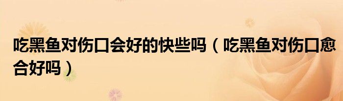 吃黑魚對傷口會好的快些嗎（吃黑魚對傷口愈合好嗎）