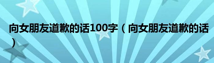 向女朋友道歉的話100字（向女朋友道歉的話）