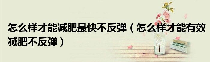 怎么樣才能減肥最快不反彈（怎么樣才能有效減肥不反彈）