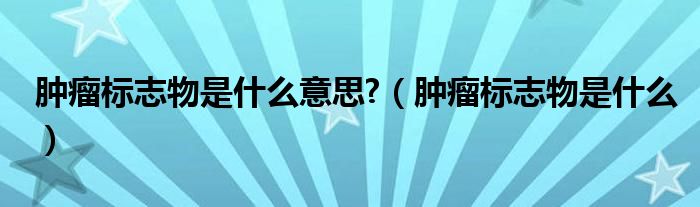 腫瘤標(biāo)志物是什么意思?（腫瘤標(biāo)志物是什么）