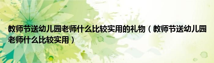 教師節(jié)送幼兒園老師什么比較實用的禮物（教師節(jié)送幼兒園老師什么比較實用）