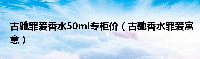 古馳罪愛香水50ml專柜價(jià)（古馳香水罪愛寓意）