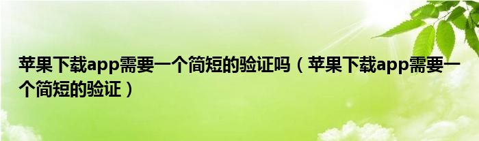 蘋果下載app需要一個(gè)簡(jiǎn)短的驗(yàn)證嗎（蘋果下載app需要一個(gè)簡(jiǎn)短的驗(yàn)證）