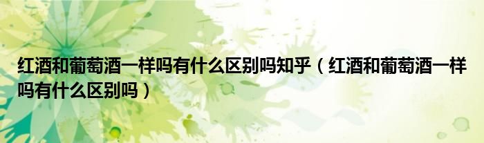 紅酒和葡萄酒一樣嗎有什么區(qū)別嗎知乎（紅酒和葡萄酒一樣嗎有什么區(qū)別嗎）