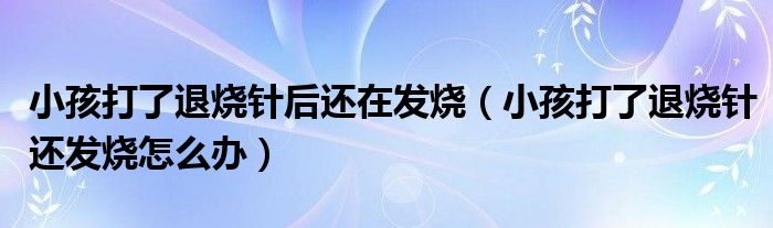 小孩打了退燒針后還在發(fā)燒（小孩打了退燒針還發(fā)燒怎么辦）