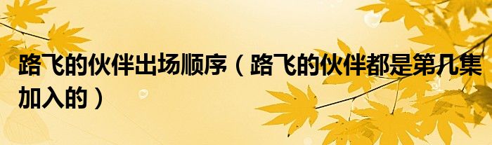 路飛的伙伴出場順序（路飛的伙伴都是第幾集加入的）