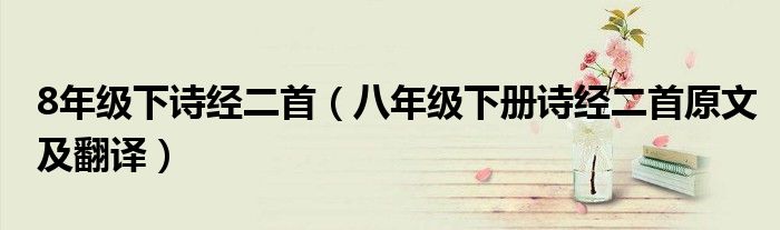 8年級(jí)下詩經(jīng)二首（八年級(jí)下冊(cè)詩經(jīng)二首原文及翻譯）