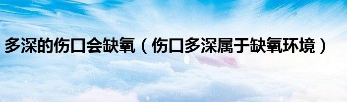 多深的傷口會(huì)缺氧（傷口多深屬于缺氧環(huán)境）