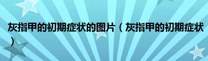 灰指甲的初期癥狀的圖片（灰指甲的初期癥狀）