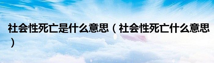社會(huì)性死亡是什么意思（社會(huì)性死亡什么意思）