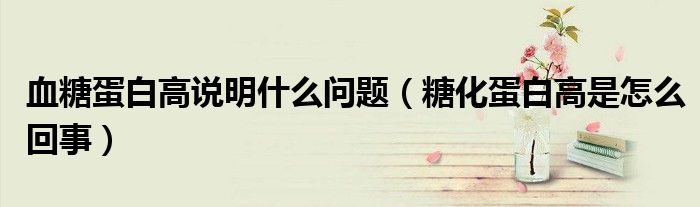 血糖蛋白高說明什么問題（糖化蛋白高是怎么回事）