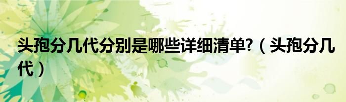 頭孢分幾代分別是哪些詳細清單?（頭孢分幾代）