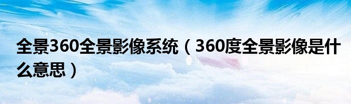 全景360全景影像系統(tǒng)（360度全景影像是什么意思）
