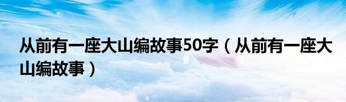 從前有一座大山編故事50字（從前有一座大山編故事）