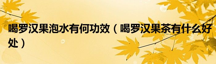 喝羅漢果泡水有何功效（喝羅漢果茶有什么好處）
