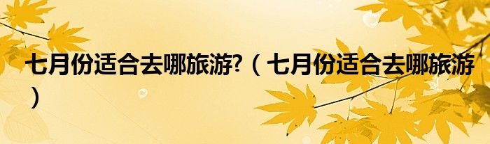 七月份適合去哪旅游?（七月份適合去哪旅游）