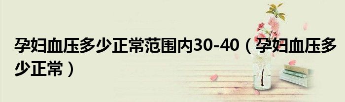 孕婦血壓多少正常范圍內(nèi)30-40（孕婦血壓多少正常）