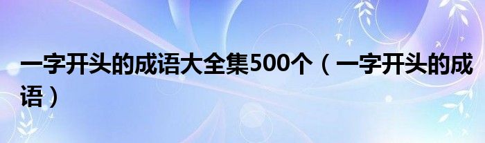 一字開(kāi)頭的成語(yǔ)大全集500個(gè)（一字開(kāi)頭的成語(yǔ)）