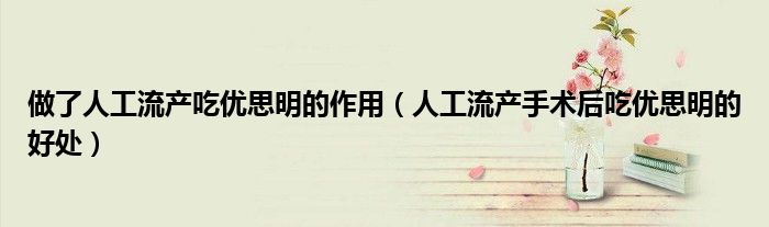 做了人工流產(chǎn)吃優(yōu)思明的作用（人工流產(chǎn)手術(shù)后吃優(yōu)思明的好處）