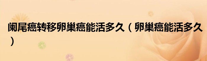闌尾癌轉(zhuǎn)移卵巢癌能活多久（卵巢癌能活多久）
