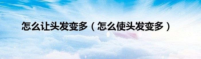 怎么讓頭發(fā)變多（怎么使頭發(fā)變多）