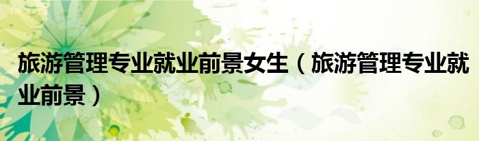 旅游管理專業(yè)就業(yè)前景女生（旅游管理專業(yè)就業(yè)前景）