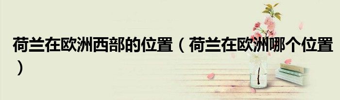 荷蘭在歐洲西部的位置（荷蘭在歐洲哪個位置）