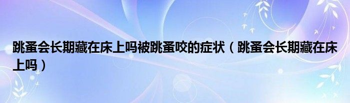跳蚤會長期藏在床上嗎被跳蚤咬的癥狀（跳蚤會長期藏在床上嗎）