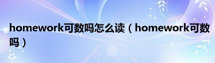 homework可數(shù)嗎怎么讀（homework可數(shù)嗎）