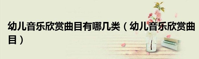 幼兒音樂(lè)欣賞曲目有哪幾類(lèi)（幼兒音樂(lè)欣賞曲目）