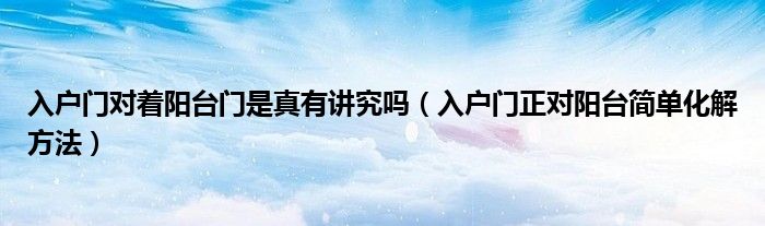 入戶門對著陽臺門是真有講究嗎（入戶門正對陽臺簡單化解方法）