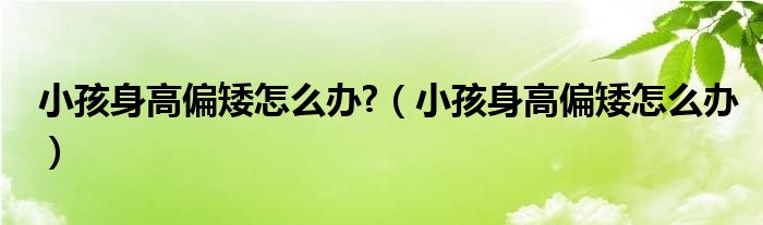小孩身高偏矮怎么辦?（小孩身高偏矮怎么辦）