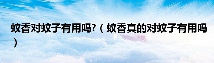 蚊香對蚊子有用嗎?（蚊香真的對蚊子有用嗎）