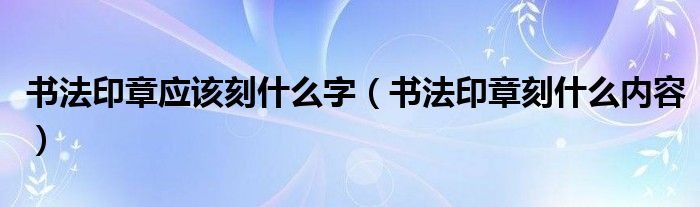 書法印章應(yīng)該刻什么字（書法印章刻什么內(nèi)容）