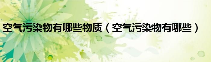 空氣污染物有哪些物質(zhì)（空氣污染物有哪些）