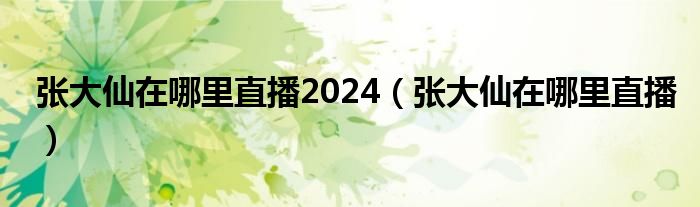 張大仙在哪里直播2024（張大仙在哪里直播）