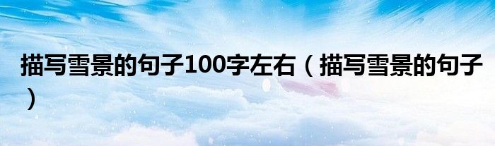 描寫雪景的句子100字左右（描寫雪景的句子）