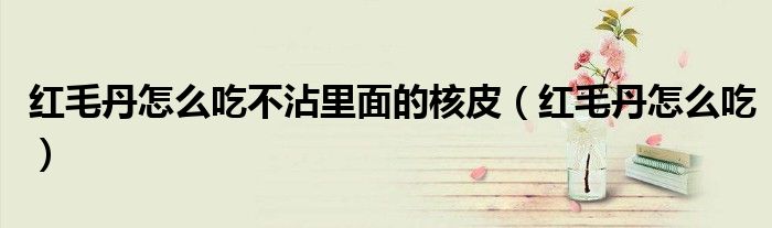 紅毛丹怎么吃不沾里面的核皮（紅毛丹怎么吃）