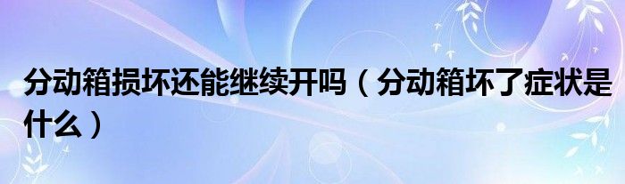 分動箱損壞還能繼續(xù)開嗎（分動箱壞了癥狀是什么）