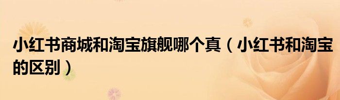 小紅書(shū)商城和淘寶旗艦?zāi)膫€(gè)真（小紅書(shū)和淘寶的區(qū)別）