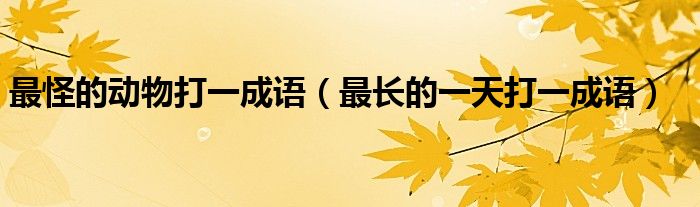 最怪的動(dòng)物打一成語(yǔ)（最長(zhǎng)的一天打一成語(yǔ)）