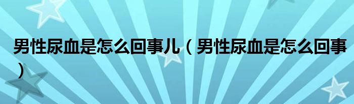 男性尿血是怎么回事兒（男性尿血是怎么回事）