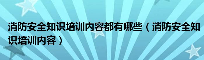 消防安全知識(shí)培訓(xùn)內(nèi)容都有哪些（消防安全知識(shí)培訓(xùn)內(nèi)容）