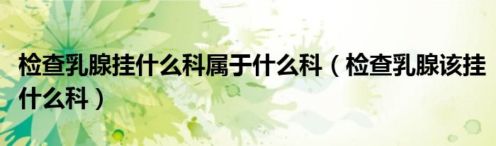 檢查乳腺掛什么科屬于什么科（檢查乳腺該掛什么科）