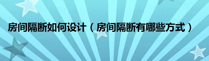 房間隔斷如何設計（房間隔斷有哪些方式）