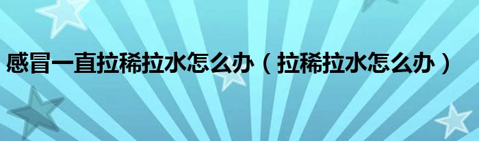 感冒一直拉稀拉水怎么辦（拉稀拉水怎么辦）